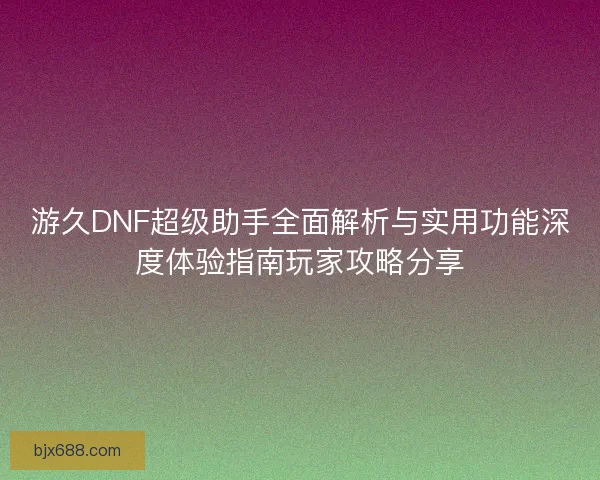 游久DNF超级助手全面解析与实用功能深度体验指南玩家攻略分享