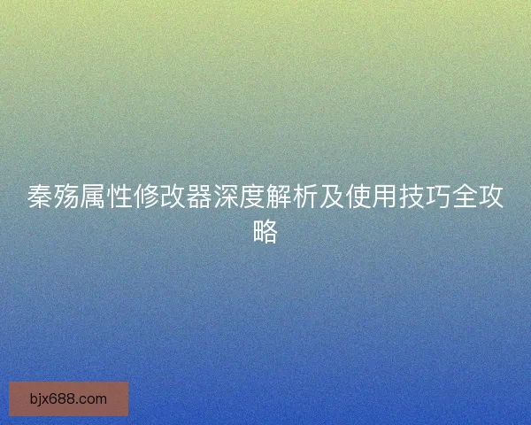 秦殇属性修改器深度解析及使用技巧全攻略