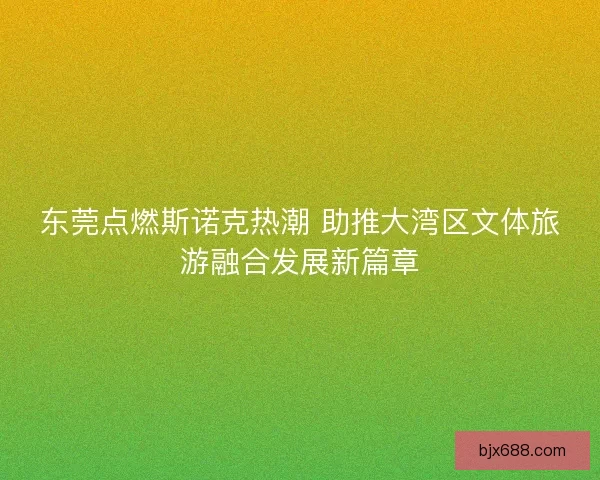东莞点燃斯诺克热潮 助推大湾区文体旅游融合发展新篇章