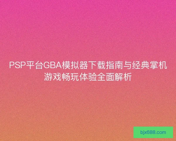 PSP平台GBA模拟器下载指南与经典掌机游戏畅玩体验全面解析