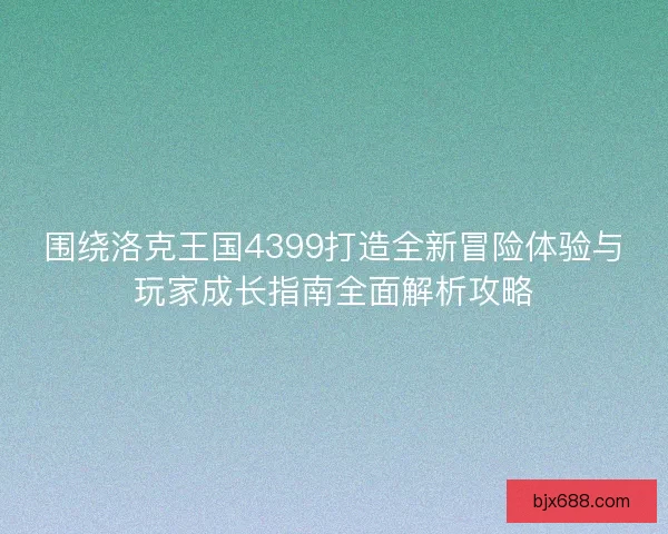围绕洛克王国4399打造全新冒险体验与玩家成长指南全面解析攻略