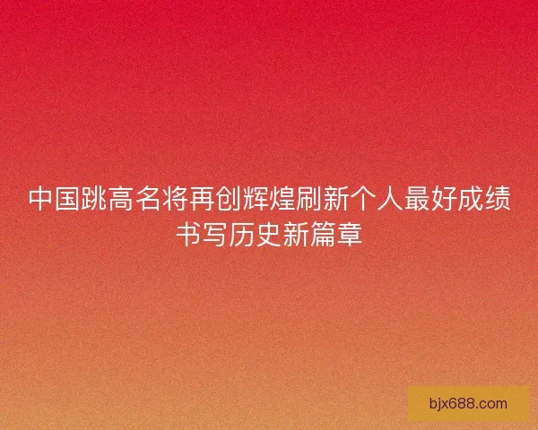 中国跳高名将再创辉煌刷新个人最好成绩书写历史新篇章