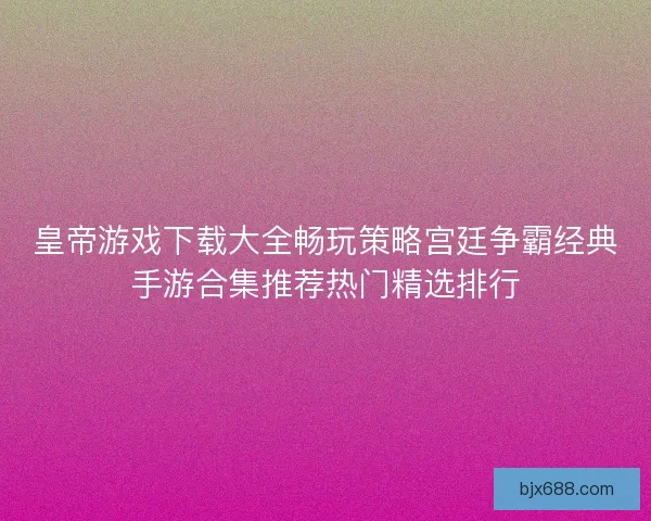 皇帝游戏下载大全畅玩策略宫廷争霸经典手游合集推荐热门精选排行