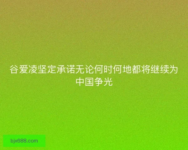 谷爱凌坚定承诺无论何时何地都将继续为中国争光
