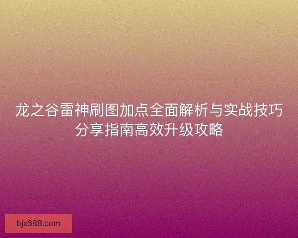 龙之谷雷神刷图加点全面解析与实战技巧分享指南高效升级攻略